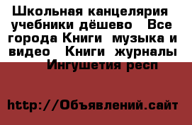 Школьная канцелярия, учебники дёшево - Все города Книги, музыка и видео » Книги, журналы   . Ингушетия респ.